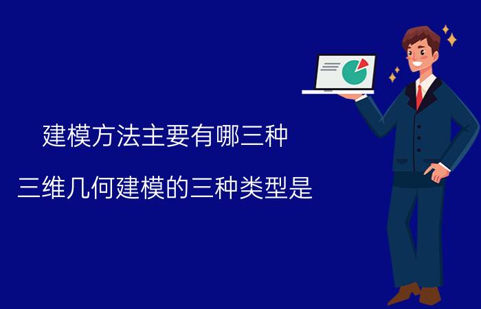 建模方法主要有哪三种 三维几何建模的三种类型是？